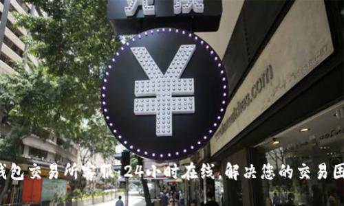 TP钱包交易所客服:24小时在线,解决您的交易困惑!