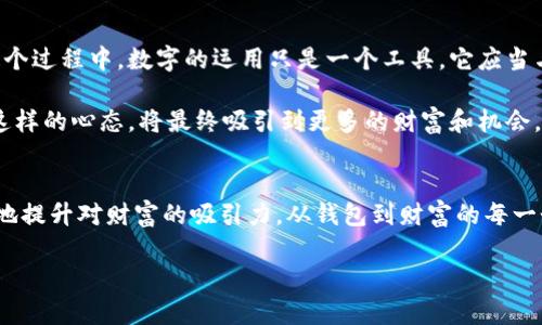   钱包催财数字：如何运用数字提升财运与财富吸引力 / 

 guanjianci 财富管理, 财运数字, 钱包风水, 赚钱技巧 /guanjianci 

引言：财运与钱包数字的神秘联系
在中国传统文化中，数字被视为具有深厚的象征意义，它们可以影响我们的生活，包括财运的好坏。然而，当我们谈论到钱包和财运时，数字的选择似乎更具魔力。说到钱包，除了它的实用性和时尚感，还有一个鲜为人知的秘密，那就是钱包中的数字，这些数字可以帮助我们催旺财运，吸引财富。本文将深入探讨钱包催财数字的独特魅力，揭示如何运用这些神秘数字提升你的财富。

畅谈数字背后的文化意义
数字的背后不仅仅是计算，它们更承载了文化的底蕴。在中国文化中，有些数字被认为是吉祥的，而有些则可能带来不好的运气。例如，数字“8”象征着发财，因为它的发音与“发”相近；而“4”的发音与“死”相似，因此通常被视为不吉利。

在现代社会，数字不仅仅是交易的工具，它们更是影响我们情感与心理的因素。选择适合的数字，不仅能够为我们的生活增添好运，还能提升我们的自信心。这样的心理效应，在财富管理上显得尤为重要。在数字的世界里，钱包作为承载财富的物品，理应与这些有意义的数字紧密相连。

钱包催财数字的选择原则
选择适合的钱包催财数字，首先要明确自己的需求。每个数字都有它独特的能量，结合个人的生活目标与财务状况，选择合适的数字，有助于提高我们对财富的吸引力。

那么，哪些数字可以被认为是催财的数字呢？

ul
    listrong8：/strong如前所述，数字8在文化中象征着财富和繁荣。它不仅仅是一个数字，更是一个信仰的载体。很多成功人士都喜欢将数字8融入到他们的生活中，无论是电话号码、车牌号，还是银行卡号。/li
    listrong6：/strong数字6在汉语中谐音“顺”，象征着顺利与成功。在商业谈判及投资中，数字6也被广泛采用，以期实现顺风顺水。/li
    listrong9：/strong在许多文化中，数字9被视为极具权威感和影响力的数字。它象征着持久、长久，因此常被用来代表财富的持久性。/li
    listrong2：/strong在风水中，数字2常常代表着平衡与和谐。对于追求长期财运的人而言，选择与数字2相关的物品，可以帮助他们实现财务的平衡与稳定。/li
/ul

如何将这些数字融入钱包设计
将催财数字融入钱包的设计中，能够极大地强化其财运。这不仅包括钱包的颜色选择，还可以是钱包上印制的数字、纹样和材质的搭配。

对于数字8，红色和金色都是非常讨喜的选择，能够充分传达出财富与繁荣的象征。而数字6则适合搭配沉稳的黑色或深蓝色，展现出顺利与权威。至于数字9，选择耐磨的材料，确保其持久性，可以更好地诠释这个数字的深层含义。而数字2则可以通过多个小方格的设计，传达出和谐与平衡的视觉感受。

数字与钱包的实用搭配技巧
除了对钱包进行美学上的设计选择，我们还可以在实际使用中注入这些数字，以提升财富的吸引力。以下是一些实用的搭配技巧：

ul
    listrong卡片排列：/strong在钱包内，将带有数字的银行卡、会员卡和优惠券按特定顺序排列，例如将“8”开头的卡片放在最前面，以恰当的顺序展示，以视觉化强化自己的财运。/li
    listrong放置法则：/strong选择一个特定位置放置你的财富，比如钱包中的一个小口袋，专门存放带有催财数字的卡片和现金，以形成一个能量区。/li
    listrong选择相应的币种：/strong在钱包中，放置几枚数字与财运数字相符的硬币，例如数字“8”和“6”都可以尝试放置在钱包主要使用的地方。此外，选择金额尽量与这些数字相关联，能够在心理层面上不断提醒自己追求财富。/li
/ul

情感与财富的连接
财富与我们的情感息息相关，我们对金钱的态度很大程度上影响着我们财富的获取。在这方面，钱包不仅仅是一个持有财物的工具，更是情感的寄托。在选择钱包时，避免选择那些让你感觉沉重或者不愉快的款式。相反，选择让你感到舒适、快乐和自信的款式，会更加利于吸引财运。

此外，定期清理钱包也是一种重要的财运提升方式。每一张卡片、每一张纸币，都承载着记忆与经历，也在潜移默化中影响着我们对财富的态度。摆脱那些不必要的物品，不仅是对空间的整理，更是对内心的清理。通过这种清理，你会发现，钱包不仅更加轻便，吸引财富的能力也随之增强。

习惯与意识的培养
提升财富吸引力的最终目标，是建立积极的财富意识和习惯。定期反思自己的财富状况，设定明确的财务目标，培养良好的管理习惯，对于实现财务自由至关重要。在这个过程中，数字的运用只是一个工具，它应当与我们的日常生活、思想模式和情感状态相结合，形成一个有机的整体。

无论财富的吸引力多么神秘、数字的强大多么不可思议，最终的落脚点都是我们对生活的态度。相信自己的能力，积极主动地追求财富，即使面临挑战，也要保持乐观。这样的心态，将最终吸引到更多的财富和机会。

结语：数字与财富之路的探寻
钱包催财数字不仅仅是一个迷信的说法，它背后深藏着文化的智慧、情感的连接和实用的技巧。通过合理地运用这些数字，结合自己的财务状况与目标，我们可以更好地提升对财富的吸引力。从钱包到财富的每一个环节，都值得我们认真对待。最终，每个人都可以通过自己的努力与智慧，找到属于自己的财富之路。

希望本文能够为你在财运的提升与财富管理方面提供一些帮助和启发。如果你渴望引领美好的财运，何不从选择合适的钱包催财数字开始？