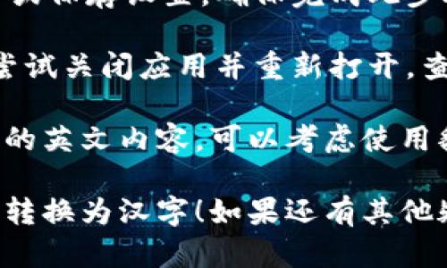 要将TP钱包中的英文转换成汉字，您可以遵循以下步骤：

1. **打开TP钱包**: 首先，确保您已经在手机上安装并打开TP钱包应用。

2. **查找设置选项**: 在主界面上，通常会有一个设置图标，可能以齿轮状或其他方式表示。点击进入设置。

3. **语言设置**: 找到“语言”或“语言与地区”选项，通常在设置菜单的中间或底部。

4. **选择中文**: 在语言列表中，选择“中文”或者“简体中文”。应用界面会立即更新并转换为中文显示。

5. **保存设置**: 有些应用可能需要您确认或保存设置，确保完成此步骤。

6. **重启应用**: 如果没有立即生效，可以尝试关闭应用并重新打开，查看语言是否已成功切换。

如果您的TP钱包中还有其它未翻译或不明白的英文内容，可以考虑使用翻译软件或在线翻译工具帮助理解相关信息。

希望这些步骤能帮助您顺利将TP钱包的语言转换为汉字！如果还有其他疑问，欢迎随时询问。