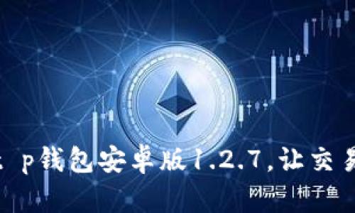 体验全新功能：t p钱包安卓版1.2.7，让交易更简单、更安全