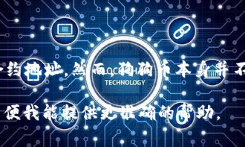 狗狗币（Dogecoin）是一个基于区块链的加密货币，而代币合约地址通常是指在以太坊或其他区块链上，特定代币的智能合约地址。然而，狗狗币本身并不是在以太坊上发行的，它是在自己的区块链上运行的。因此，狗狗币没有一个“合约地址”，像以太坊上的ERC-20代币那样。

如果你在询问与狗狗币相关的其他信息，比如如何在T P钱包中获取狗狗币，或者有关狗狗币地址的内容，请进一步说明以便我能提供更准确的帮助。