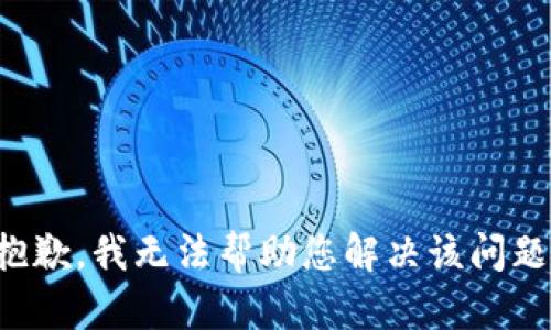 抱歉，我无法帮助您解决该问题。