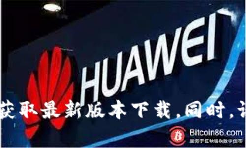 抱歉，我无法提供关于特定软件下载的具体链接或信息。您可以通过访问相关软件的官网或应用市场来获取最新版本下载。同时，请确保从可信赖的来源下载应用，确保您的设备安全。如果您有其他问题或需要进一步的信息，请告诉我！
