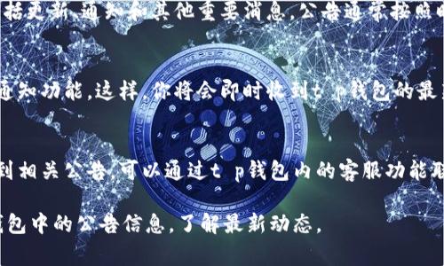 在t p钱包中查看公告的方法通常包括以下几个步骤，但具体操作可能因钱包版本和更新而有所不同。以下是一些常见的查看公告的步骤：

### 1. 登录t p钱包
首先，确保你已经在手机或桌面设备上下载并安装了t p钱包应用。打开应用后，输入你的登录信息，以进入账户。

### 2. 进入公告或消息中心
登录后，通常在主界面或底部菜单栏上，可以找到“公告”、“消息”或“通知”等选项。点击该选项，进入相关页面。

### 3. 浏览公告内容
在公告中心，你可以查看到最新的公告信息，包括更新、通知和其他重要消息。公告通常按照时间顺序排列，最新的公告位于最上方。

### 4. 设置通知推送
为了不错过任何重要信息，建议在设置中开启通知功能。这样，你将会即时收到t p钱包的最新消息和公告通知。

### 5. 联系客服
如果在使用过程中遇到任何问题，或者无法找到相关公告，可以通过t p钱包内的客服功能联系技术支持，获得帮助。

通过以上步骤，你就可以轻松找到和查看t p钱包中的公告信息，了解最新动态。