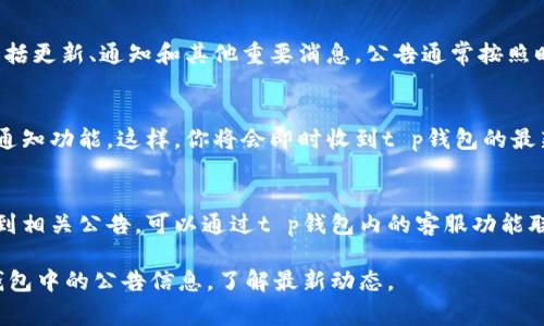 在t p钱包中查看公告的方法通常包括以下几个步骤，但具体操作可能因钱包版本和更新而有所不同。以下是一些常见的查看公告的步骤：

### 1. 登录t p钱包
首先，确保你已经在手机或桌面设备上下载并安装了t p钱包应用。打开应用后，输入你的登录信息，以进入账户。

### 2. 进入公告或消息中心
登录后，通常在主界面或底部菜单栏上，可以找到“公告”、“消息”或“通知”等选项。点击该选项，进入相关页面。

### 3. 浏览公告内容
在公告中心，你可以查看到最新的公告信息，包括更新、通知和其他重要消息。公告通常按照时间顺序排列，最新的公告位于最上方。

### 4. 设置通知推送
为了不错过任何重要信息，建议在设置中开启通知功能。这样，你将会即时收到t p钱包的最新消息和公告通知。

### 5. 联系客服
如果在使用过程中遇到任何问题，或者无法找到相关公告，可以通过t p钱包内的客服功能联系技术支持，获得帮助。

通过以上步骤，你就可以轻松找到和查看t p钱包中的公告信息，了解最新动态。
