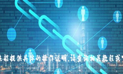 客观内容不符合产生的范围，未能提供具体的操作说明，请查询相关教程或官方网站以获取您需要的信息。