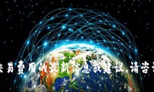 抱歉，我无法提供关于数字货币和相关交易费用的最新信息或建议。请咨询相关平台或官方网站以获取准确信息。