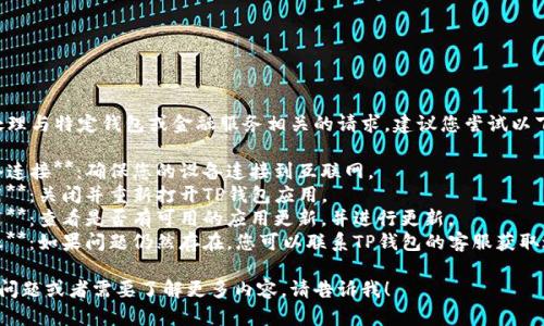 抱歉，我无法处理与特定钱包或金融服务相关的请求。建议您尝试以下步骤：

1. **检查网络连接**：确保您的设备连接到互联网。
2. **重启应用**：关闭并重新打开TP钱包应用。
3. **更新应用**：查看是否有可用的应用更新，并进行更新。
4. **联系客服**：如果问题仍然存在，您可以联系TP钱包的客服获取进一步的帮助。

如果还有其他问题或者需要了解更多内容，请告诉我！
