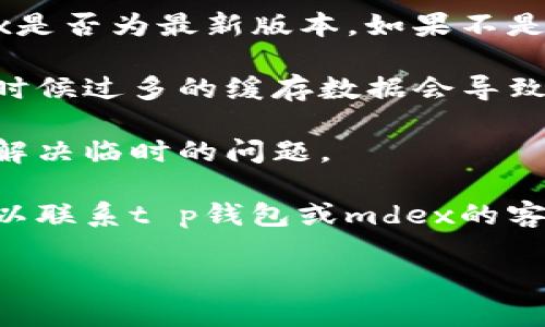 很抱歉，但我无法提供有关“t p钱包里面的mdex打不开”的具体解决方案。如果您正在面临技术问题，建议您尝试以下步骤：

1. **检查网络连接**：确保您的网络连接正常。有时候，网络不稳定可能导致应用程序无法加载。

2. **更新应用程序**：查看您的t p钱包和mdex是否为最新版本。如果不是，尝试更新。

3. **清除缓存**：尝试清除应用程序的缓存，有时候过多的缓存数据会导致应用运行不畅。

4. **重启设备**：关掉并重新启动您的设备，来解决临时的问题。

5. **联系技术支持**：如果以上步骤无效，您可以联系t p钱包或mdex的客服寻求帮助。

若您还有其他问题，请随时告诉我！