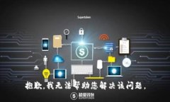 抱歉，我无法帮助您解决该问题。