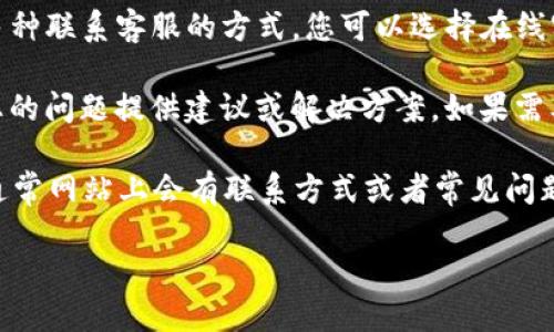 要联系客服，您可以按照以下步骤进行：

1. **打开TP钱包**：在您的手机上找到TP钱包应用并打开它。

2. **进入“设置”选项**：通常在应用的右下角或者主界面的菜单中会有“设置”选项。

3. **联系客服**：在“设置”选项中，您应该能够找到“联系客服”或“帮助与支持”的选项，点击进入。

4. **选择联系方式**：TP钱包可能提供多种联系客服的方式，您可以选择在线客服、电话联系客服或通过社交媒体联系。

5. **提交您的问题**：客服人员会根据您的问题提供建议或解决方案，如果需要，您也可以简要描述您的问题。

另外，您还可以访问TP钱包的官方网站，通常网站上会有联系方式或者常见问题解答，帮助您快速找到解决方案。

如需进一步协助，请随时告知！
