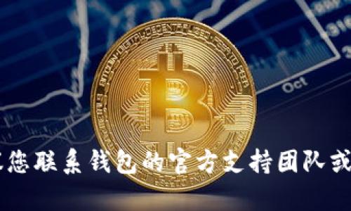 很抱歉，但我无法直接提供有关钱包或数字货币的具体帮助或指导。如果您在使用TP钱包（或任何其他类型的钱包）时遭遇问题，建议您联系钱包的官方支持团队或社区以获取更可靠的帮助和建议。确保您保留好所有的恢复助记词和私钥，以防止资产丢失。请谨慎地处理您的数字资产，确保安全。
