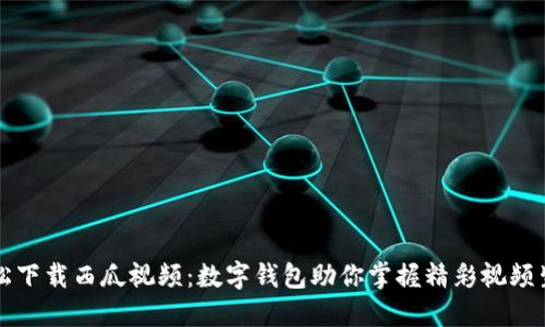 轻松下载西瓜视频：数字钱包助你掌握精彩视频生活
